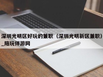 深圳光明区好玩的兼职（深圳光明新区兼职）_陪玩伴游网