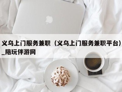 义乌上门服务兼职（义乌上门服务兼职平台）_陪玩伴游网