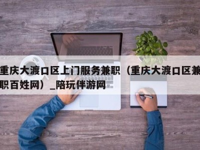 重庆大渡口区上门服务兼职（重庆大渡口区兼职百姓网）_陪玩伴游网