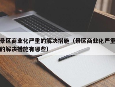 景区商业化严重的解决措施（景区商业化严重的解决措施有哪些）