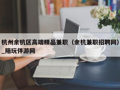 杭州余杭区高端精品兼职（余杭兼职招聘网）_陪玩伴游网