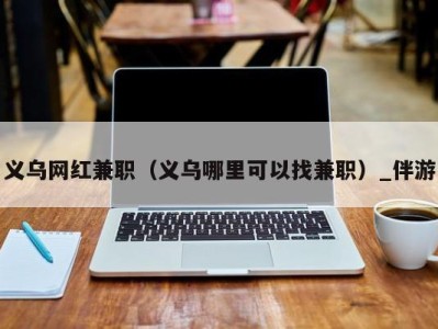 义乌网红兼职（义乌哪里可以找兼职）_伴游