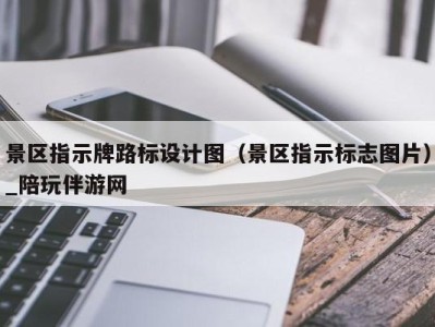 景区指示牌路标设计图（景区指示标志图片）_陪玩伴游网