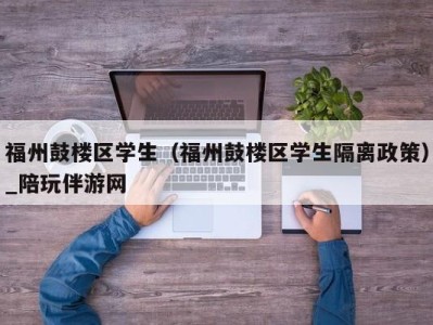 福州鼓楼区学生（福州鼓楼区学生隔离政策）_陪玩伴游网