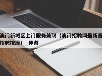 澳门新城区上门服务兼职（澳门招聘网最新直招聘按摩）_伴游