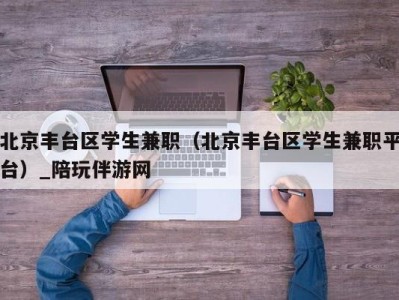 北京丰台区学生兼职（北京丰台区学生兼职平台）_陪玩伴游网