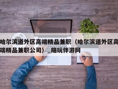 哈尔滨道外区高端精品兼职（哈尔滨道外区高端精品兼职公司）_陪玩伴游网