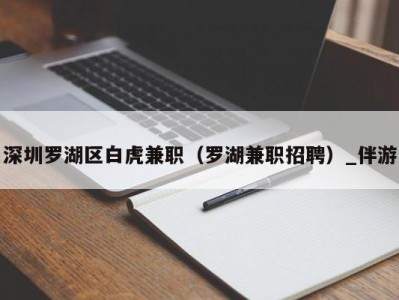 深圳罗湖区白虎兼职（罗湖兼职招聘）_伴游