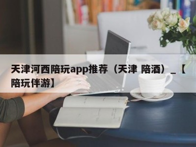 天津河西陪玩app推荐（天津 陪酒）_【陪玩伴游】