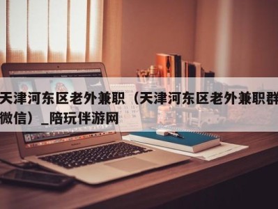 天津河东区老外兼职（天津河东区老外兼职群微信）_陪玩伴游网