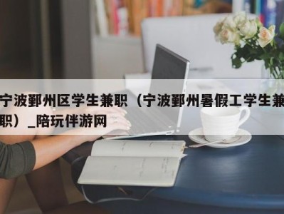 宁波鄞州区学生兼职（宁波鄞州暑假工学生兼职）_陪玩伴游网