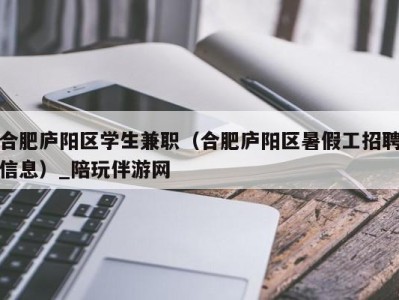 合肥庐阳区学生兼职（合肥庐阳区暑假工招聘信息）_陪玩伴游网