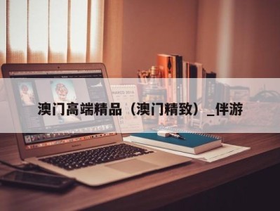 澳门高端精品（澳门精致）_伴游