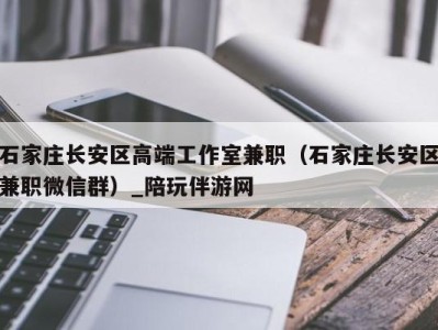 石家庄长安区高端工作室兼职（石家庄长安区兼职微信群）_陪玩伴游网