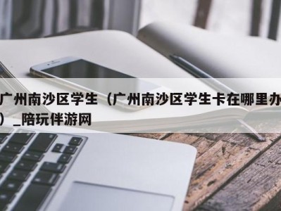 广州南沙区学生（广州南沙区学生卡在哪里办）_陪玩伴游网