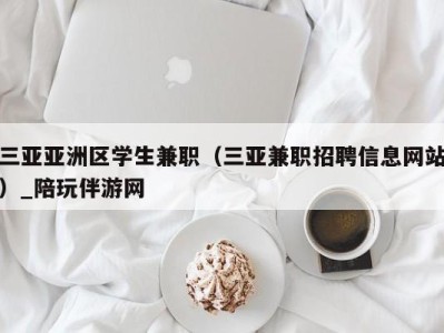 三亚亚洲区学生兼职（三亚兼职招聘信息网站）_陪玩伴游网