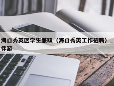 海口秀英区学生兼职（海口秀英工作招聘）_伴游