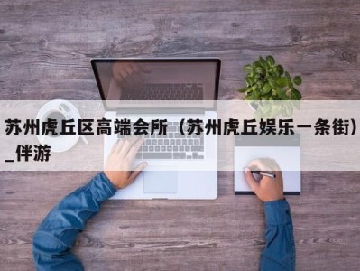 苏州虎丘区高端会所（苏州虎丘娱乐一条街）_伴游