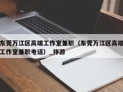 东莞万江区高端工作室兼职（东莞万江区高端工作室兼职电话）_伴游