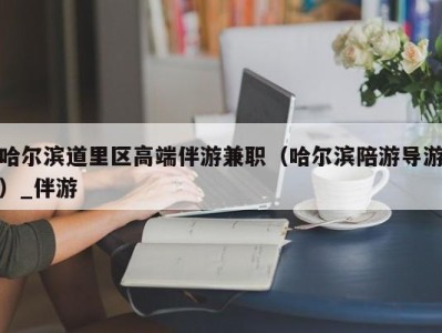 哈尔滨道里区高端伴游兼职（哈尔滨陪游导游）_伴游