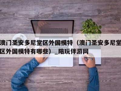 澳门圣安多尼堂区外国模特（澳门圣安多尼堂区外国模特有哪些）_陪玩伴游网