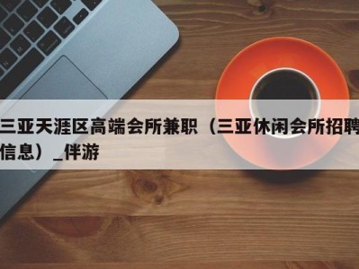 三亚天涯区高端会所兼职（三亚休闲会所招聘信息）_伴游