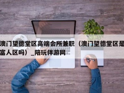 澳门望德堂区高端会所兼职（澳门望德堂区是富人区吗）_陪玩伴游网