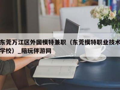 东莞万江区外国模特兼职（东莞模特职业技术学校）_陪玩伴游网