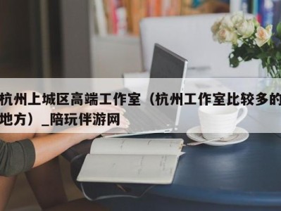 杭州上城区高端工作室（杭州工作室比较多的地方）_陪玩伴游网