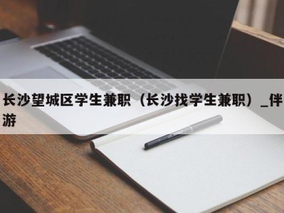 长沙望城区学生兼职（长沙找学生兼职）_伴游