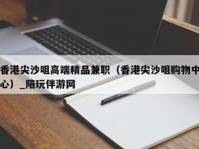 香港尖沙咀高端精品兼职（香港尖沙咀购物中心）_陪玩伴游网