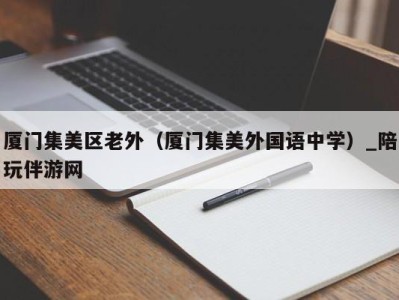 厦门集美区老外（厦门集美外国语中学）_陪玩伴游网