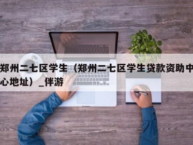 郑州二七区学生（郑州二七区学生贷款资助中心地址）_伴游