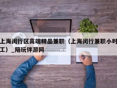 上海闵行区高端精品兼职（上海闵行兼职小时工）_陪玩伴游网