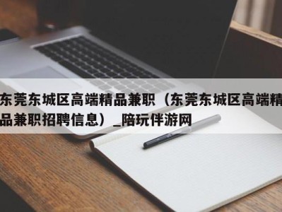 东莞东城区高端精品兼职（东莞东城区高端精品兼职招聘信息）_陪玩伴游网