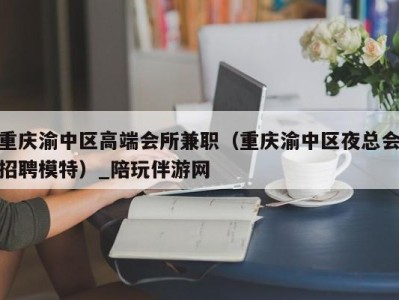 重庆渝中区高端会所兼职（重庆渝中区夜总会招聘模特）_陪玩伴游网