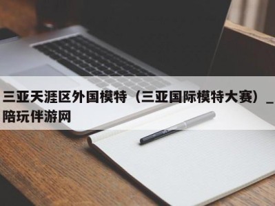 三亚天涯区外国模特（三亚国际模特大赛）_陪玩伴游网