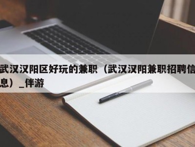 武汉汉阳区好玩的兼职（武汉汉阳兼职招聘信息）_伴游