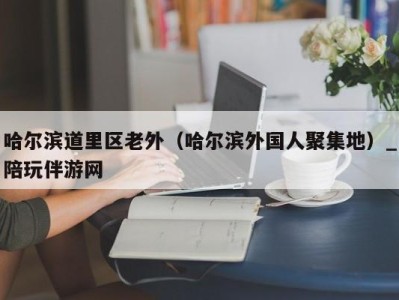 哈尔滨道里区老外（哈尔滨外国人聚集地）_陪玩伴游网