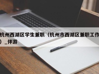 杭州西湖区学生兼职（杭州市西湖区兼职工作）_伴游