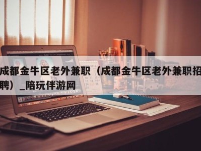 成都金牛区老外兼职（成都金牛区老外兼职招聘）_陪玩伴游网