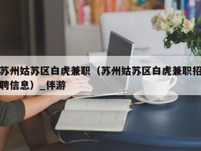 苏州姑苏区白虎兼职（苏州姑苏区白虎兼职招聘信息）_伴游