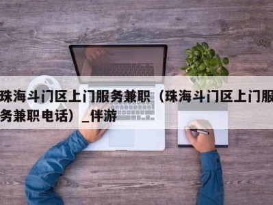 珠海斗门区上门服务兼职（珠海斗门区上门服务兼职电话）_伴游